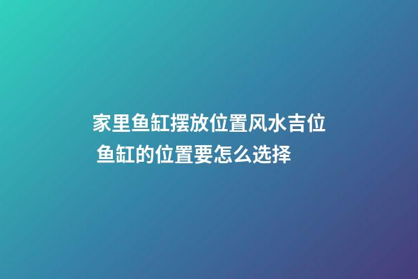 家里鱼缸摆放位置风水吉位 鱼缸的位置要怎么选择